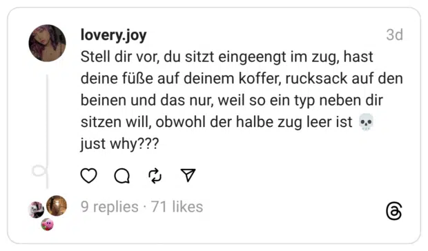 Stell dir vor, du sitzt eingeengt im zug, hast deine füße auf deinem koffer, rucksack auf den beinen und das nur, weil so ein typ neben dir sitzen will, obwohl der halbe zug leer ist :schädel: just why???