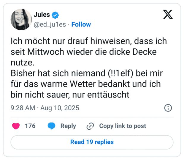 Ich möcht nur drauf hinweisen, dass ich seit Mittwoch wieder die dicke Decke nutze. Bisher hat sich niemand (!!1elf) bei mir für das warme Wetter bedankt und ich bin nicht sauer, nur enttäuscht