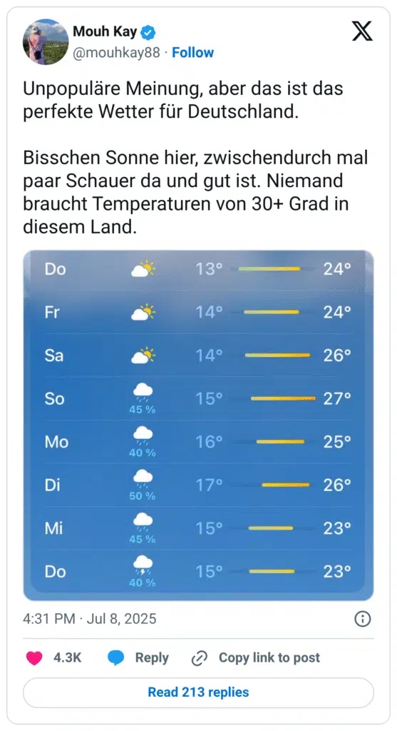 Unpopuläre Meinung, aber das ist das perfekte Wetter für Deutschland. Bisschen Sonne hier, zwischendurch mal paar Schauer da und gut ist. Niemand braucht Temperaturen von 30+ Grad in diesem Land.