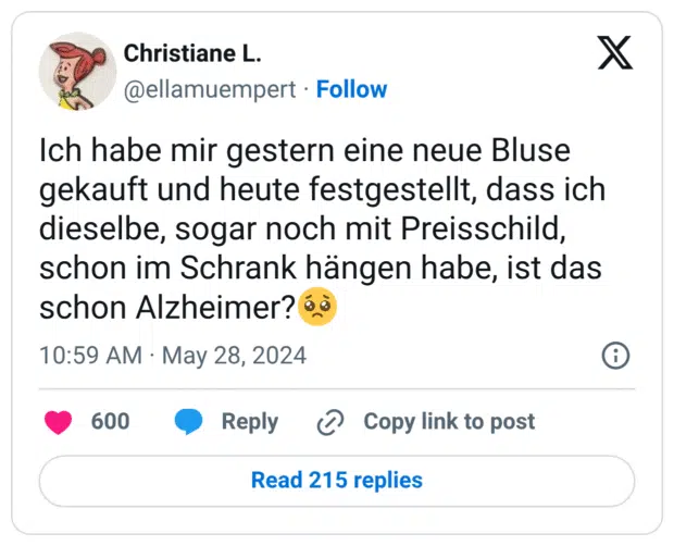 Ich habe mir gestern eine neue Bluse gekauft und heute festgestellt, dass ich dieselbe, sogar noch mit Preisschild, schon im Schrank hängen habe, ist das schon Alzheimer?🥺