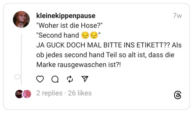 "Woher ist die Hose?" "Second hand 😔😔" JA GUCK DOCH MAL BITTE INS ETIKETT?? Als ob jedes second hand Teil so alt ist, dass die Marke rausgewaschen ist?!