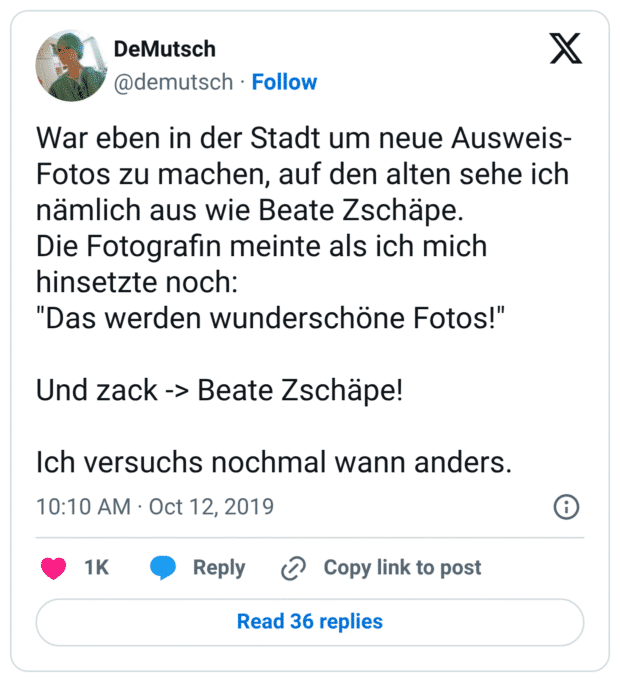 War eben in der Stadt um neue Ausweis-Fotos zu machen, auf den alten sehe ich nämlich aus wie Beate Zschäpe. Die Fotografin meinte als ich mich hinsetzte noch: "Das werden wunderschöne Fotos!" Und zack -> Beate Zschäpe! Ich versuchs nochmal wann anders.