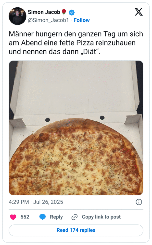 Männer hungern den ganzen Tag um sich am Abend eine fette Pizza reinzuhauen und nennen das dann „Diät“.