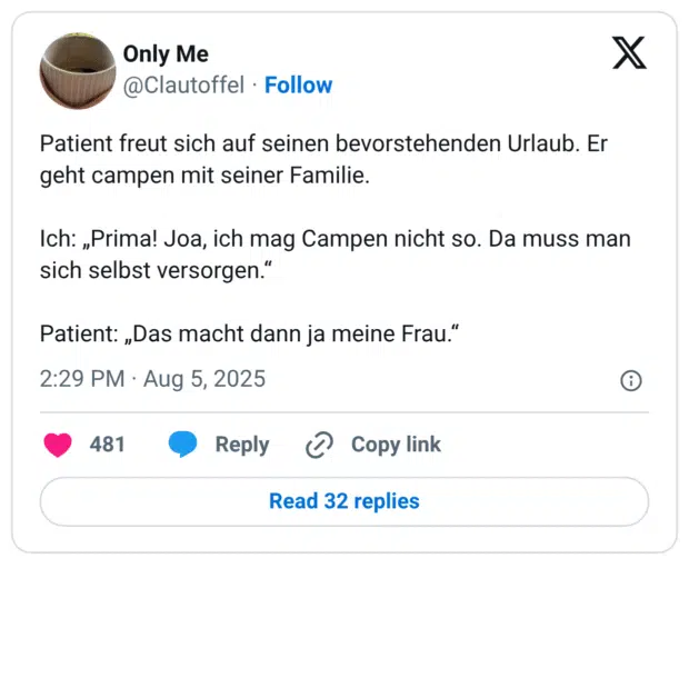 Patient freut sich auf seinen bevorstehenden Urlaub. Er geht campen mit seiner Familie. Ich: „Prima! Joa, ich mag Campen nicht so. Da muss man sich selbst versorgen.“ Patient: „Das macht dann ja meine Frau.“