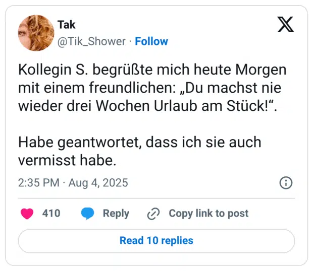 Kollegin S. begrüßte mich heute Morgen mit einem freundlichen: „Du machst nie wieder drei Wochen Urlaub am Stück!“. Habe geantwortet, dass ich sie auch vermisst habe.