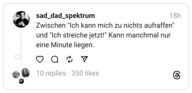 Zwischen "Ich kann mich zu nichts aufraffen" und "Ich streiche jetzt!" Kann manchmal nur eine Minute liegen.