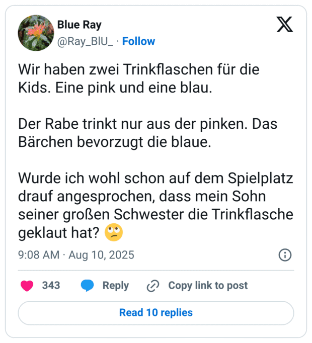 Wir haben zwei Trinkflaschen für die Kids. Eine pink und eine blau. Der Rabe trinkt nur aus der pinken. Das Bärchen bevorzugt die blaue. Wurde ich wohl schon auf dem Spielplatz drauf angesprochen, dass mein Sohn seiner großen Schwester die Trinkflasche geklaut hat?