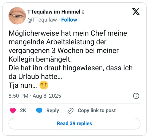 Möglicherweise hat mein Chef meine mangelnde Arbeitsleistung der vergangenen 3 Wochen bei meiner Kollegin bemängelt. Die hat ihn drauf hingewiesen, dass ich da Urlaub hatte... Tja nun..