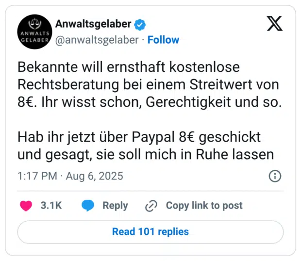 Bekannte will ernsthaft kostenlose Rechtsberatung bei einem Streitwert von 8€. Ihr wisst schon, Gerechtigkeit und so. Hab ihr jetzt über Paypal 8€ geschickt und gesagt, sie soll mich in Ruhe lassen