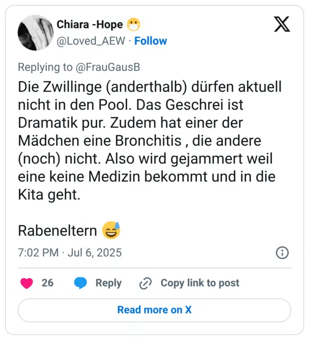Die Zwillinge (anderthalb) dürfen aktuell nicht in den Pool. Das Geschrei ist Dramatik pur. Zudem hat einer der Mädchen eine Bronchitis, die andere (noch) nicht. Also wird gejammert weil eine keine Medizin bekommt und in die Kita geht. Rabeneltern