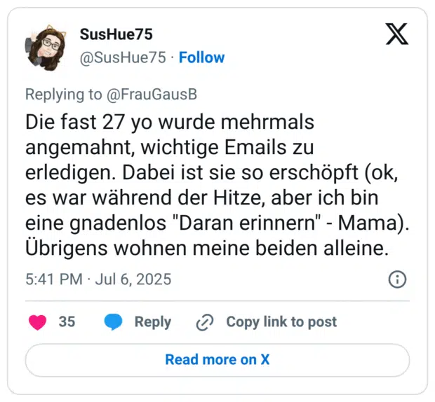 Die fast 27 yo wurde mehrmals angemahnt, wichtige Emails zu erledigen. Dabei ist sie so erschöpft (ok, es war während der Hitze, aber ich bin eine gnadenlos "Daran erinnern" - Mama). Übrigens wohnen meine beiden alleine