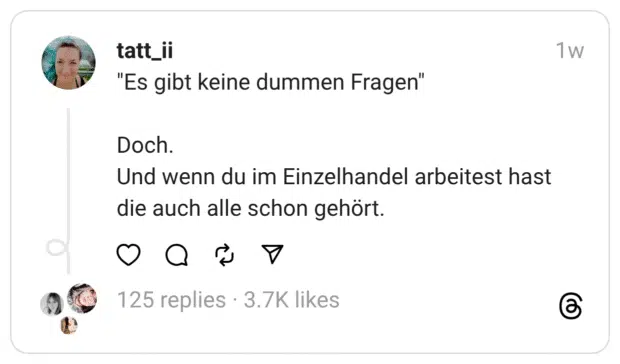 "Es gibt keine dummen Fragen" Doch. Und wenn du im Einzelhandel arbeitest hast die auch alle schon gehört.