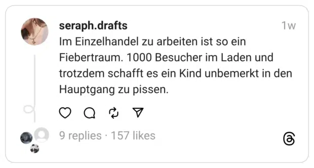 Im Einzelhandel zu arbeiten ist so ein Fiebertraum. 1000 Besucher im Laden und trotzdem schafft es ein Kind unbemerkt in den Hauptgang zu pissen.