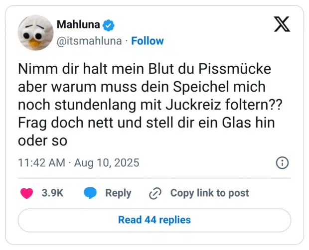 Nimm dir halt mein Blut du Pissmücke aber warum muss dein Speichel mich noch stundenlang mit Juckreiz foltern?? Frag doch nett und stell dir ein Glas hin oder so
