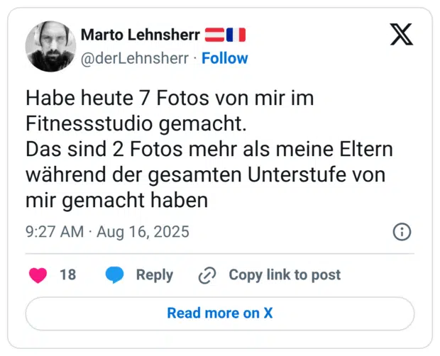 Habe heute 7 Fotos von mir im Fitnessstudio gemacht. Das sind 2 Fotos mehr als meine Eltern während der gesamten Unterstufe von mir gemacht haben