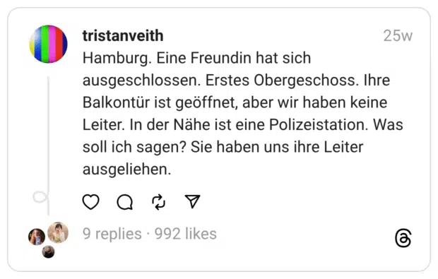 Hamburg. Eine Freundin hat sich ausgeschlossen. Erstes Obergeschoss. Ihre Balkontür ist geöffnet, aber wir haben keine Leiter. In der Nähe ist eine Polizeistation. Was soll ich sagen? Sie haben uns ihre Leiter ausgeliehen.