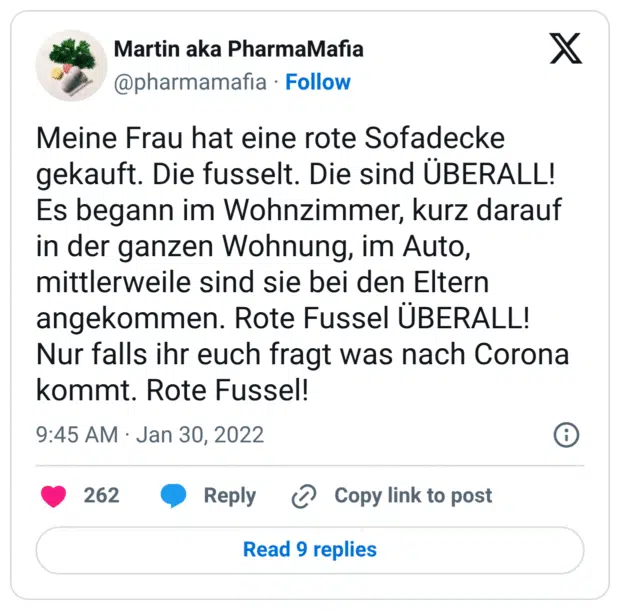 Meine Frau hat eine rote Sofadecke gekauft. Die fusselt. Die sind ÜBERALL! Es begann im Wohnzimmer, kurz darauf in der ganzen Wohnung, im Auto, mittlerweile sind sie bei den Eltern angekommen. Rote Fussel ÜBERALL! Nur falls ihr euch fragt was nach Corona kommt. Rote Fussel!