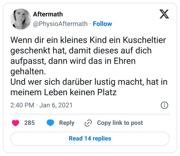 Wenn dir ein kleines Kind ein Kuscheltier geschenkt hat, damit dieses auf dich aufpasst, dann wird das in Ehren gehalten. Und wer sich darüber lustig macht, hat in meinem Leben keinen Platz