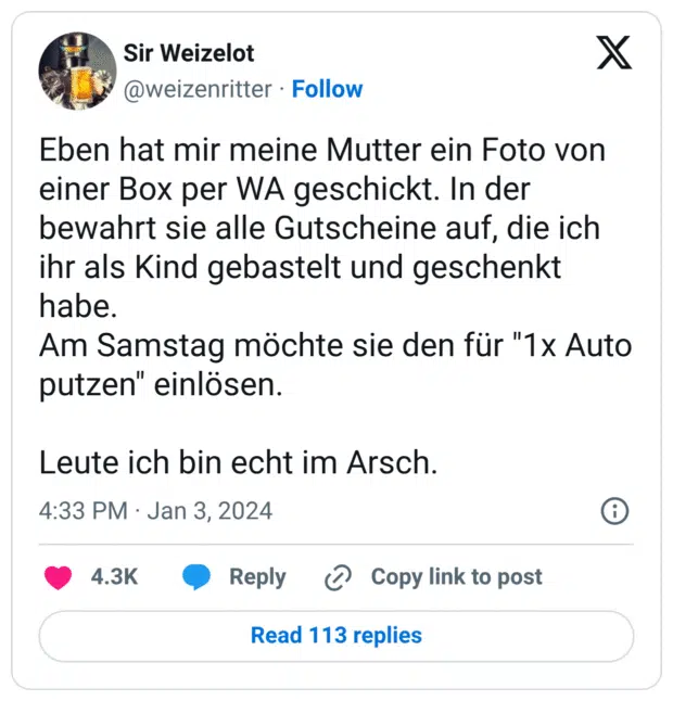 Eben hat mir meine Mutter ein Foto von einer Box per WA geschickt. In der bewahrt sie alle Gutscheine auf, die ich ihr als Kind gebastelt und geschenkt habe. Am Samstag möchte sie den für "1x Auto putzen" einlösen. Leute ich bin echt im Arsch.