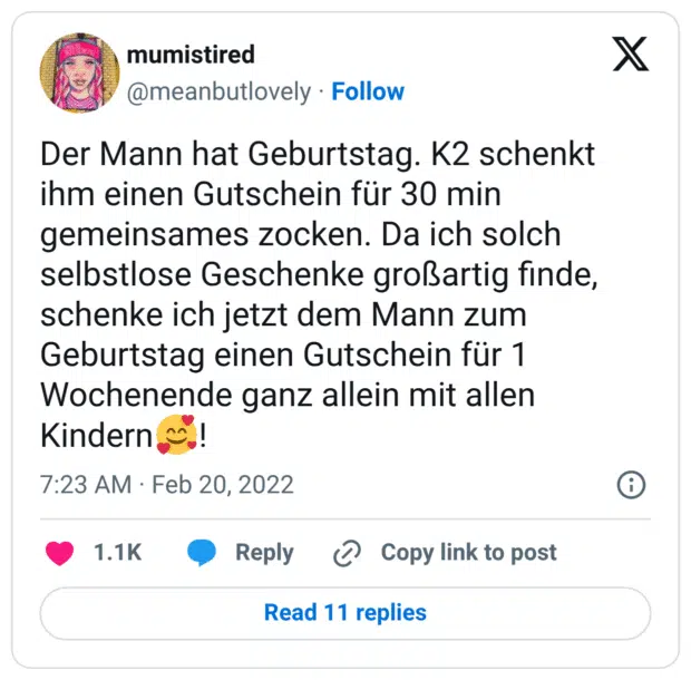 Der Mann hat Geburtstag. K2 schenkt ihm einen Gutschein für 30 min gemeinsames zocken. Da ich solch selbstlose Geschenke großartig finde, schenke ich jetzt dem Mann zum Geburtstag einen Gutschein für 1 Wochenende ganz allein mit allen Kindern🥰!