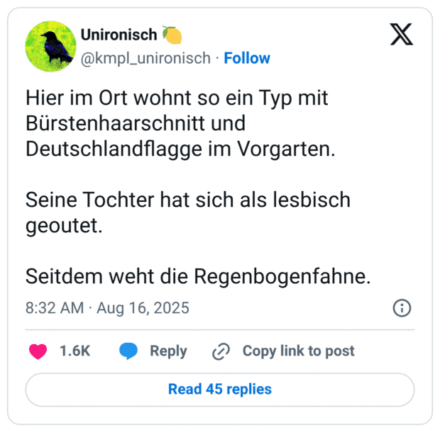 Hier im Ort wohnt so ein Typ mit Bürstenhaarschnitt und Deutschlandflagge im Vorgarten. Seine Tochter hat sich als lesbisch geoutet. Seitdem weht die Regenbogenfahne.