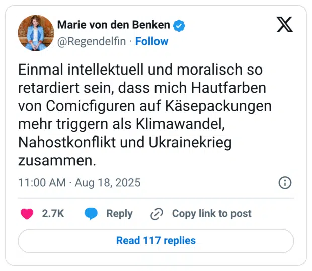Einmal intellektuell und moralisch so retardiert sein, dass mich Hautfarben von Comicfiguren auf Käsepackungen mehr triggern als Klimawandel, Nahostkonflikt und Ukrainekrieg zusammen.