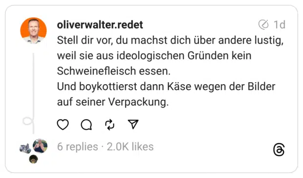 Stell dir vor, du machst dich über andere lustig, weil sie aus ideologischen Gründen kein Schweinefleisch essen. Und boykottierst dann Käse wegen der Bilder auf seiner Verpackung.