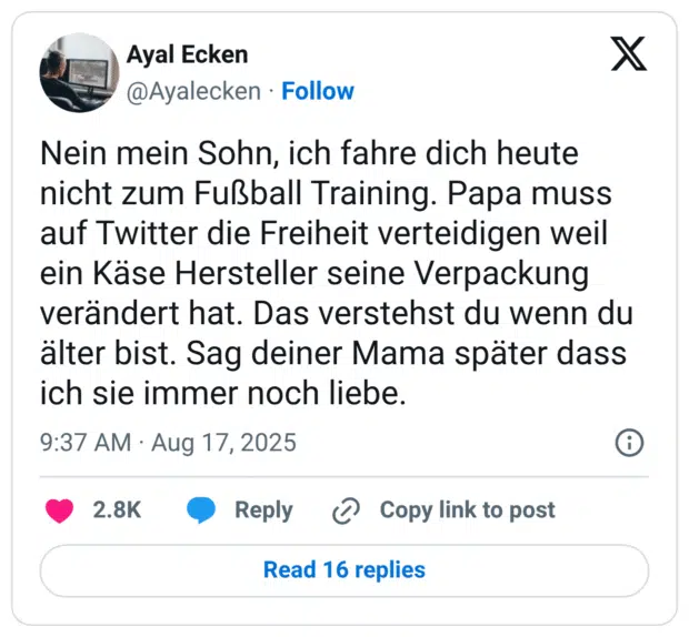 Nein mein Sohn, ich fahre dich heute nicht zum Fußball Training. Papa muss auf Twitter die Freiheit verteidigen weil ein Kase Hersteller seine Verpackung verändert hat. Das verstehst du wenn du älter bist. Sag deiner Mama später dass ich sie immer noch liebe