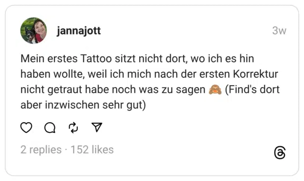 Mein erstes Tattoo sitzt nicht dort, wo ich es hin haben wollte, weil ich mich nach der ersten Korrektur nicht getraut habe noch was zu sagen 🙈 (Find's dort aber inzwischen sehr gut)