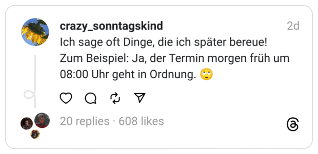Ich sage oft Dinge, die ich später bereue! Zum Beispiel: Ja, der Termin morgen früh um 08:00 Uhr geht in Ordnung. 🙄
