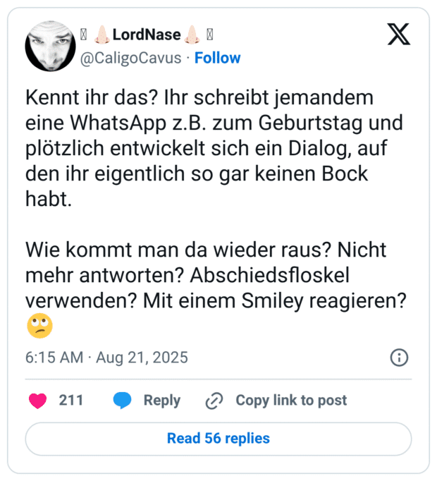 Kennt ihr das? Ihr schreibt jemandem eine WhatsApp z.B. zum Geburtstag und plötzlich entwickelt sich ein Dialog, auf den ihr eigentlich so gar keinen Bock habt. Wie kommt man da wieder raus? Nicht mehr antworten? Abschiedsfloskel verwenden? Mit einem Smiley reagieren? 🙄