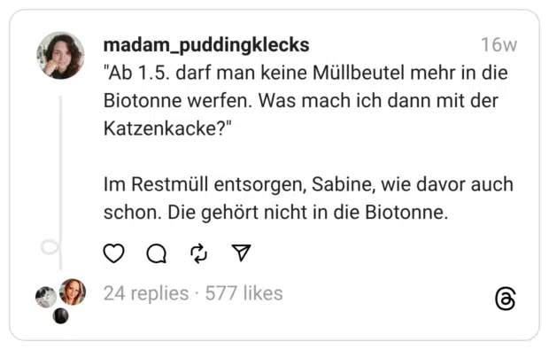 “Ab 1.5. darf man keine Müllbeutel mehr in die Biotonne werfen. Was mach ich dann mit der Katzenkacke?” Im Restmüll entsorgen, Sabine, wie davor auch schon. Die gehört nicht in die Biotonne.