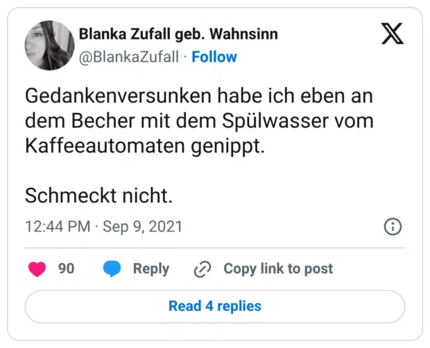 Gedankenversunken habe ich eben an dem Becher mit dem Spülwasser vom Kaffeeautomaten genippt. Schmeckt nicht.