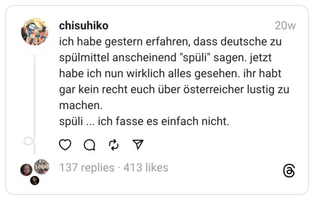 ich habe gestern erfahren, dass deutsche zu spülmittel anscheinend “spüli” sagen. jetzt habe ich nun wirklich alles gesehen. ihr habt gar kein recht euch über österreicher lustig zu machen. spüli ... ich fasse es einfach nicht.