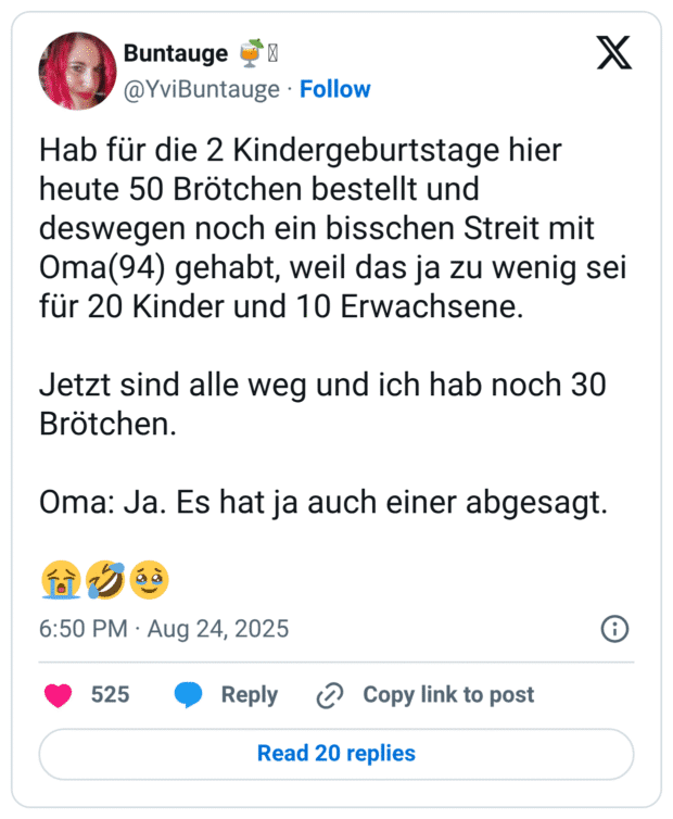 Hab für die 2 Kindergeburtstage hier heute 50 Brötchen bestellt und deswegen noch ein bisschen Streit mit Oma(94) gehabt, weil das ja zu wenig sei für 20 Kinder und 10 Erwachsene. Jetzt sind alle weg und ich hab noch 30 Brötchen. Oma: Ja. Es hat ja auch einer abgesagt. 😭🤣🥹