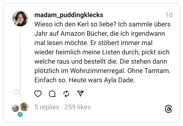 Wieso ich den Kerl so liebe? Ich sammle übers Jahr auf Amazon Bücher, die ich irgendwann mal lesen möchte. Er stöbert immer mal wieder heimlich meine Listen durch, pickt sich welche raus und bestellt die. Die stehen dann plötzlich im Wohnzimmerregal. Ohne Tamtam. Einfach so. Heute wars Ayla Dade.