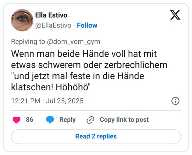 Wenn man beide Hände voll hat mit etwas schwerem oder zerbrechlichem "und jetzt mal feste in die Hände klatschen! Höhöhö"