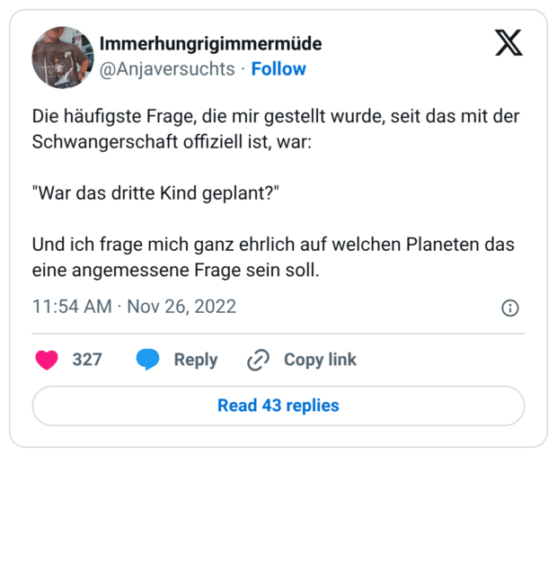 Die häufigste Frage, die mir gestellt wurde, seit das mit der Schwangerschaft offiziell ist, war: "War das dritte Kind geplant?" Und ich frage mich ganz ehrlich auf welchen Planeten das eine angemessene Frage sein soll.