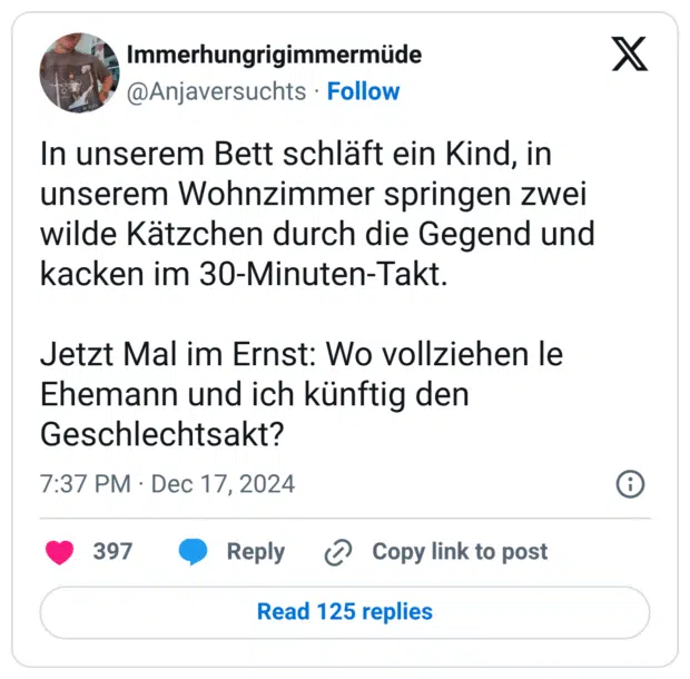 In unserem Bett schläft ein Kind, in unserem Wohnzimmer springen zwei wilde Kätzchen durch die Gegend und kacken im 30-Minuten-Takt. Jetzt Mal im Ernst: Wo vollziehen le Ehemann und ich künftig den Geschlechtsakt?