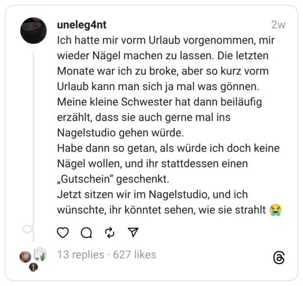 Ich hatte mir vorm Urlaub vorgenommen, mir wieder Nägel machen zu lassen. Die letzten Monate war ich zu broke, aber so kurz vorm Urlaub kann man sich ja mal was gönnen. Meine kleine Schwester hat dann beiläufig erzählt, dass sie auch gerne mal ins Nagelstudio gehen würde. Habe dann so getan, als würde ich doch keine Nägel wollen, und ihr stattdessen einen „Gutschein“ geschenkt. Jetzt sitzen wir im Nagelstudio, und ich wünschte, ihr könntet sehen, wie sie strahlt 😭