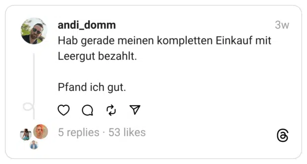 Hab gerade meinen kompletten Einkauf mit Leergut bezahlt. Pfand ich gut.