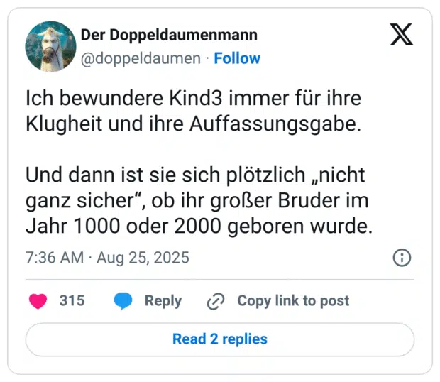 Ich bewundere Kind3 immer für ihre Klugheit und ihre Auffassungsgabe. Und dann ist sie sich plötzlich „nicht ganz sicher“, ob ihr großer Bruder im Jahr 1000 oder 2000 geboren wurde.