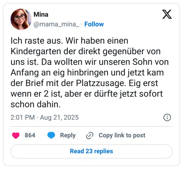 Ich raste aus. Wir haben einen Kindergarten der direkt gegenüber von uns ist. Da wollten wir unseren Sohn von Anfang an eig hinbringen und jetzt kam der Brief mit der Platzzusage. Eig erst wenn er 2 ist, aber er dürfte jetzt sofort schon dahin.