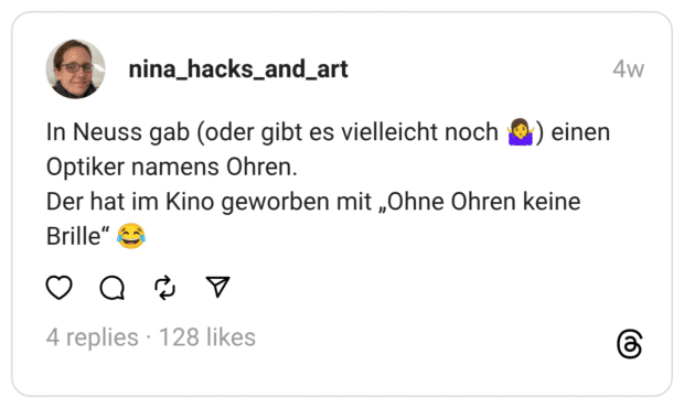 In Neuss gab (oder gibt es vielleicht noch 🤷‍♀️) einen Optiker namens Ohren. Der hat im Kino geworben mit „Ohne Ohren keine Brille“ 😂