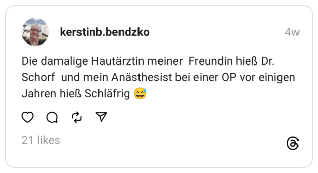 Die damalige Hautärztin meiner Freundin hieß Dr. Schorf und mein Anästhesist bei einer OP vor einigen Jahren hieß Schläfrig 😅