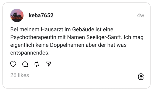 Bei meinem Hausarzt im Gebäude ist eine Psychotherapeutin mit Namen Seeliger-Sanft. Ich mag eigentlich keine Doppelnamen aber der hat was entspannendes.