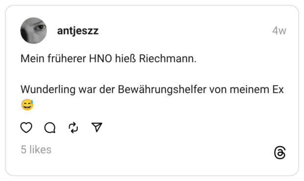 Mein früherer HNO hieß Riechmann. Wunderling war der Bewährungshelfer von meinem Ex 😅