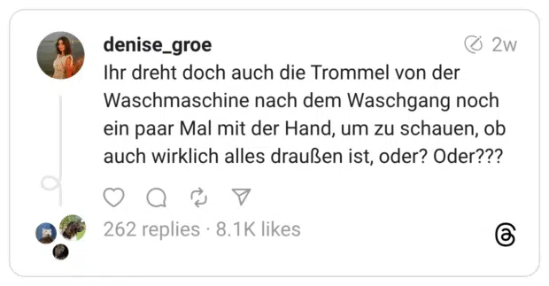 Ihr dreht doch auch die Trommel von der Waschmaschine nach dem Waschgang noch ein paar Mal mit der Hand, um zu schauen, ob auch wirklich alles draußen ist, oder? Oder???