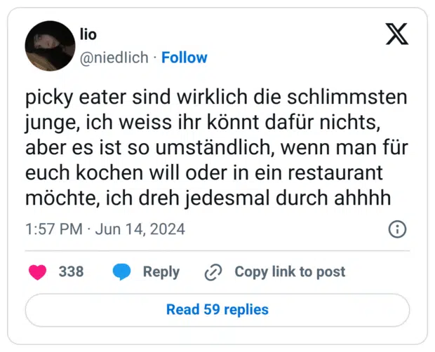 picky eater sind wirklich die schlimmsten junge, ich weiss ihr könnt dafür nichts, aber es ist so umständlich, wenn man für euch kochen will oder in ein restaurant möchte, ich dreh jedesmal durch ahhhh
