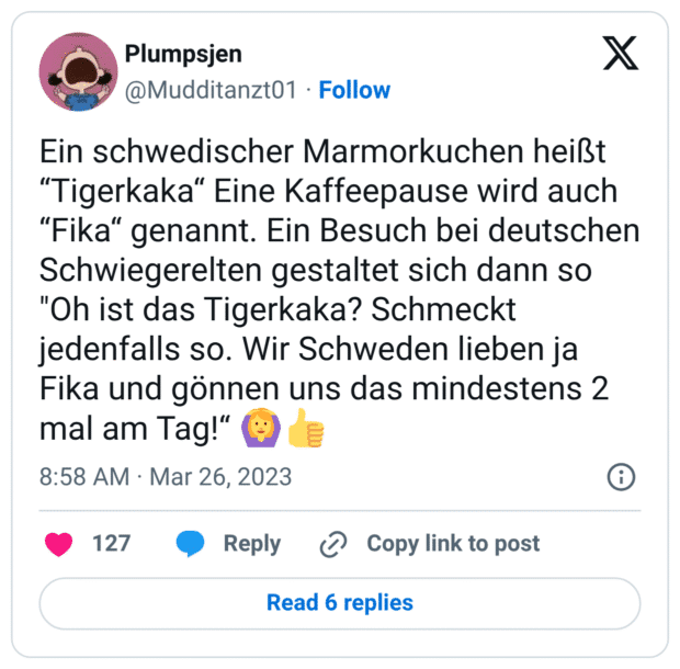 Ein schwedischer Marmorkuchen heißt “Tigerkaka“ Eine Kaffeepause wird auch “Fika“ genannt. Ein Besuch bei deutschen Schwiegerelten gestaltet sich dann so "Oh ist das Tigerkaka? Schmeckt jedenfalls so. Wir Schweden lieben ja Fika und gönnen uns das mindestens 2 mal am Tag!“ :okay_geste_frau::+1: